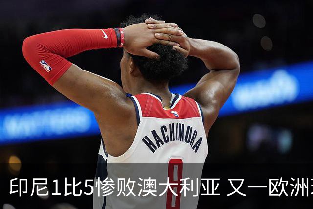 印尼1比5惨败澳大利亚 又一欧洲球星教练迷失亚洲？