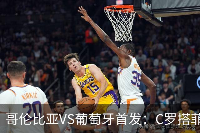 哥伦比亚VS葡萄牙首发：C罗搭菲利克斯 B费配巴黎班底