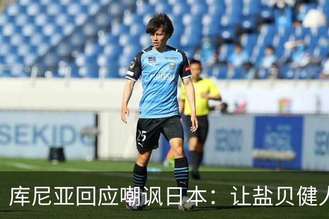 库尼亚回应嘲讽日本：让盐贝健人认清位置是好事 我们感受到冒犯