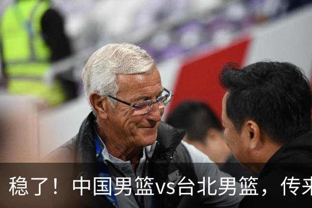 稳了！中国男篮vs台北男篮，传来4个好消息，潜力后卫迎来机会