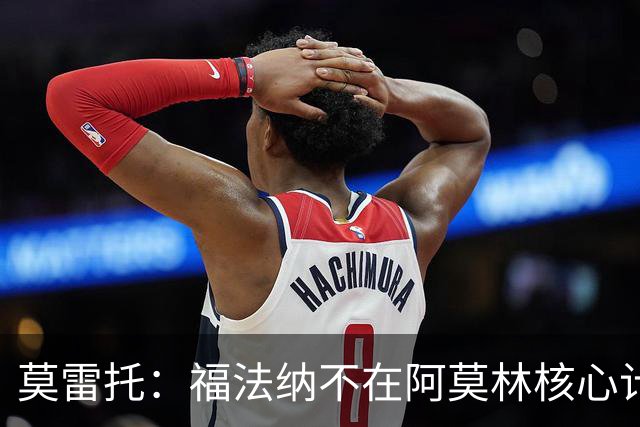 莫雷托：福法纳不在阿莫林核心计划内，经纪团队已在寻找下家