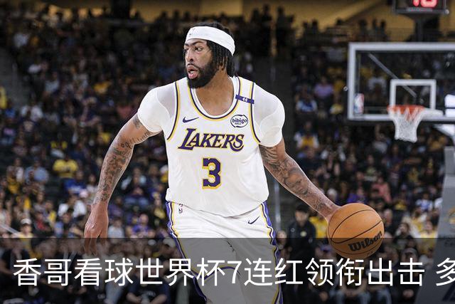 香哥看球世界杯7连红领衔出击 多人长线命中超8成！