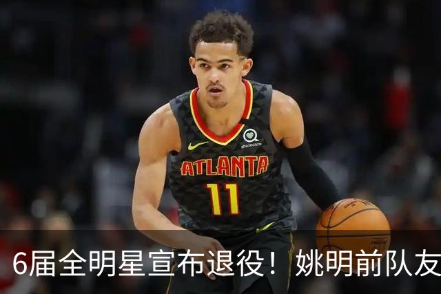 6届全明星宣布退役！姚明前队友，励志的典范，生涯20年画上句号