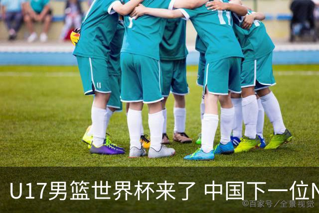 U17男篮世界杯来了 中国下一位NBA球员或就在其中