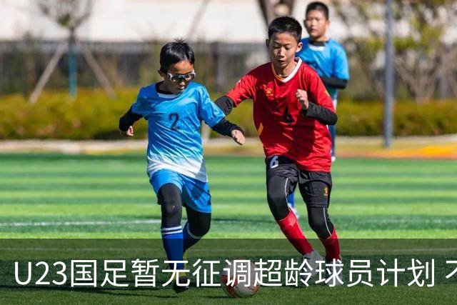 U23国足暂无征调超龄球员计划 不排除全适龄球员出战亚运会